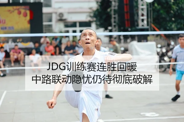 JDG训练赛连胜回暖 中路联动隐忧仍待彻底破解