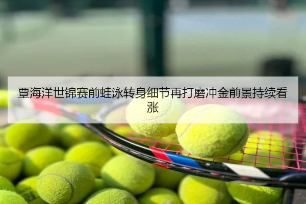 覃海洋世锦赛前蛙泳转身细节再打磨冲金前景持续看涨