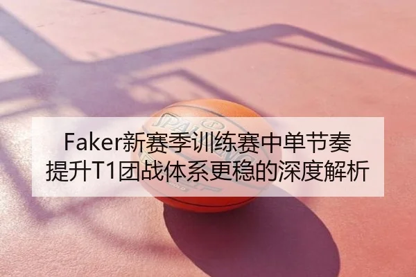 Faker新赛季训练赛中单节奏提升T1团战体系更稳的深度解析