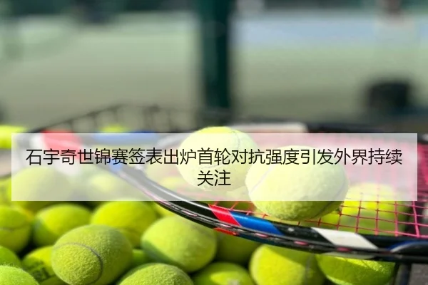 石宇奇世锦赛签表出炉首轮对抗强度引发外界持续关注