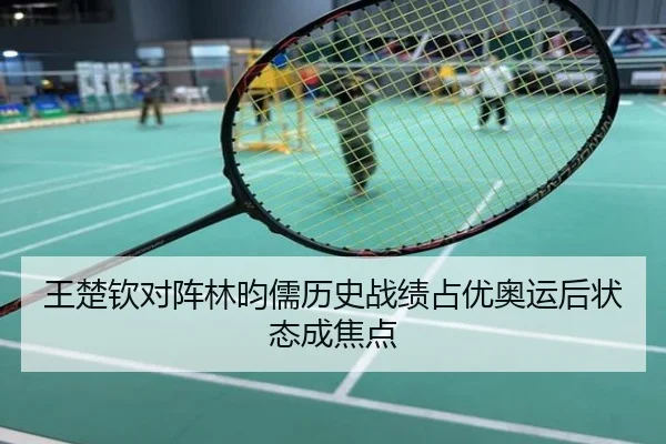 王楚钦对阵林昀儒历史战绩占优奥运后状态成焦点