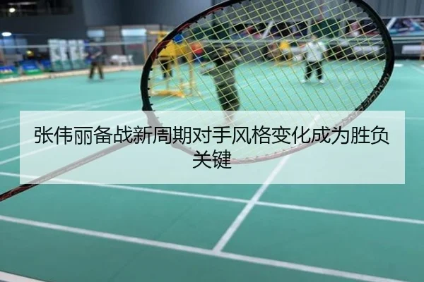张伟丽备战新周期对手风格变化成为胜负关键